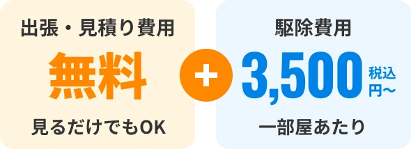 出張・見積り費用 無料 見るだけでもOK + 駆除費用 一部屋あたり 3,500円～税込